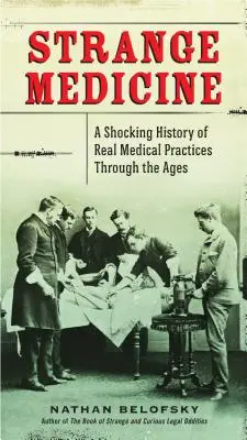 Strange Medicine: O istorie șocantă a practicilor medicale reale de-a lungul veacurilor - Strange Medicine: A Shocking History of Real Medical Practices Through the Ages