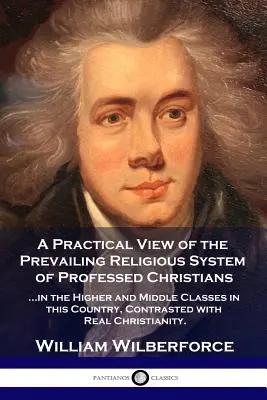 O viziune practică asupra sistemului religios predominant: ...al creștinilor declarați din clasele superioare și medii din această țară, în contrast cu realitatea - A Practical View of the Prevailing Religious System: ...of Professed Christians in the Higher and Middle Classes in this Country, Contrasted with Real