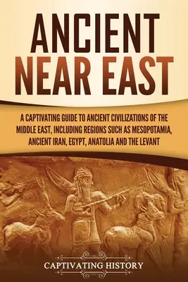 Orientul Apropiat Antic: A Captivating Guide to Ancient Civilizations of the Middle East, Including Regions Such as Mesopotamia, Ancient Iran - Ancient Near East: A Captivating Guide to Ancient Civilizations of the Middle East, Including Regions Such as Mesopotamia, Ancient Iran,
