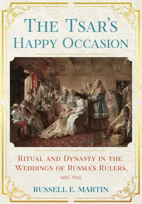 Ocazia fericită a țarului: Ritual și dinastie în nunțile conducătorilor Rusiei, 1495-1745 (Ritual and Dynasty in the Weddings of Russia's Rulers, 1495-1745) - Tsar's Happy Occasion: Ritual and Dynasty in the Weddings of Russia's Rulers, 1495-1745