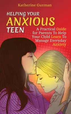 Ajutându-vă adolescentul anxios: Un ghid practic pentru părinți pentru a vă ajuta copilul să învețe să gestioneze anxietatea de zi cu zi - Helping Your Anxious Teen: A Practical Guide for Parents To Help Your Child Learn To Manage Everyday Anxiety