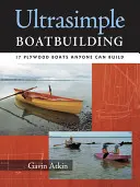 Ultrasimple Boat Building: 18 bărci din placaj pe care le poate construi oricine - Ultrasimple Boat Building: 18 Plywood Boats Anyone Can Build