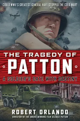 Tragedia lui Patton Întâlnirea unui soldat cu destinul: Ar fi putut cel mai mare general al celui de-al Doilea Război Mondial să oprească Războiul Rece? - The Tragedy of Patton a Soldier's Date with Destiny: Could World War II's Greatest General Have Stopped the Cold War?