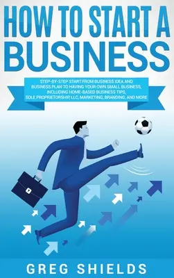 Cum să începi o afacere: Step-By-Step Start from Business Idea and Business Plan to Having Your Own Small Business, Including Home-Based Busine - How to Start a Business: Step-By-Step Start from Business Idea and Business Plan to Having Your Own Small Business, Including Home-Based Busine