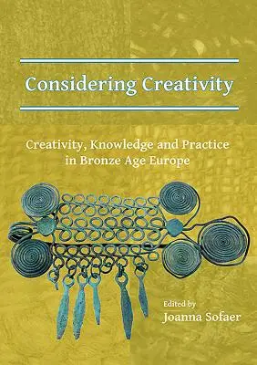 Considerarea creativității: Creativitate, cunoaștere și practică în Europa epocii bronzului - Considering Creativity: Creativity, Knowledge and Practice in Bronze Age Europe