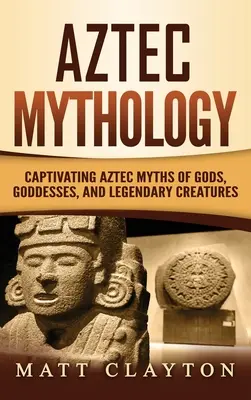 Mitologie aztecă: Mituri aztece captivante despre zei, zeițe și creaturi legendare - Aztec Mythology: Captivating Aztec Myths of Gods, Goddesses, and Legendary Creatures