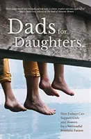 Tați pentru fiice: Cum pot tații să le ofere fiicelor lor un viitor mai bun, mai luminos, mai echitabil - Dads for Daughters: How Fathers Can Give Their Daughters a Better, Brighter, Fairer Future