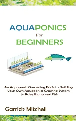 Aquaponics pentru începători: O carte de grădinărit acvaponic pentru construirea propriului sistem de cultivare acvaponică pentru creșterea plantelor și a peștilor - Aquaponics for Beginners: An Aquaponic Gardening Book to Building Your Own Aquaponics Growing System to Raise Plants and Fish