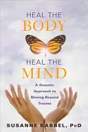 Vindecarea corpului, vindecarea minții: A Somatic Approach to Moving Beyond Trauma - Heal the Body, Heal the Mind: A Somatic Approach to Moving Beyond Trauma