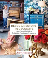 Rescue, Restore, Redecorate: Ghidul lui Amy Howard pentru refacerea mobilierului și a accesoriilor - Rescue, Restore, Redecorate: Amy Howard's Guide to Refinishing Furniture and Accessories