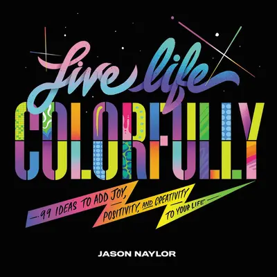 Live Life Colorfully: 99 de idei pentru a adăuga bucurie, pozitivitate și creativitate vieții tale - Live Life Colorfully: 99 Ideas to Add Joy, Positivity, and Creativity to Your Life