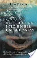 Shapeshifting Into Higher Consciousness: Vindecarea și transformarea ta și a lumii noastre cu metode șamanice antice și moderne - Shapeshifting Into Higher Consciousness: Heal and Transform Yourself and Our World with Ancient Shamanic and Modern Methods