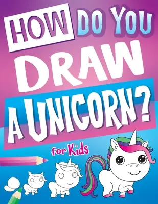 Cum Desenezi Un Unicorn? Inspire Hours Of Creativity For Young Artists With This How To Draw Unicorns Book And Fun Unicorn Gifts For Girls - How Do You Draw A Unicorn?: Inspire Hours Of Creativity For Young Artists With This How To Draw Unicorns Book And Fun Unicorn Gifts For Girls
