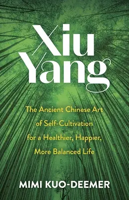 Xiu Yang: Arta antică chineză a autoculturării pentru o viață mai sănătoasă, mai fericită și mai echilibrată - Xiu Yang: The Ancient Chinese Art of Self-Cultivation for a Healthier, Happier, More Balanced Life