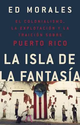 La Isla de la Fantasia: El Colonialismo, La Explotacion Y La Traicion a Puerto Rico = Fantasy Island