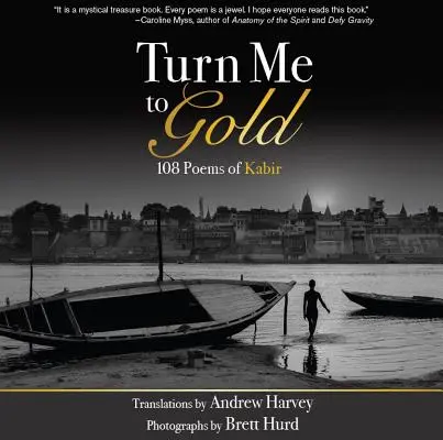 Transformă-mă în aur: 108 poezii ale lui Kabir - Turn Me to Gold: 108 Poems of Kabir