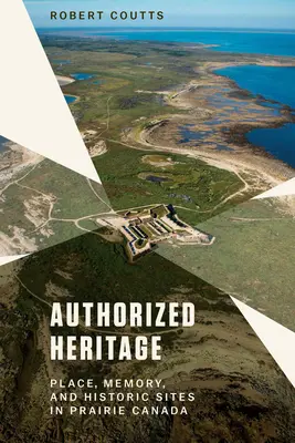 Patrimoniu autorizat: Loc, memorie și situri istorice în Prairie Canada - Authorized Heritage: Place, Memory, and Historic Sites in Prairie Canada