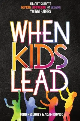 Când copiii conduc: Ghidul unui adult pentru inspirarea, împuternicirea și creșterea tinerilor lideri (An Adult's Guide to Inspiring, Empowering, and Growing Young Leaders) - When Kids Lead: An Adult's Guide to Inspiring, Empowering, and Growing Young Leaders