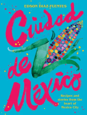 Ciudad de Mexico: Rețete și povești din inima Mexico City - Ciudad de Mexico: Recipes and Stories from the Heart of Mexico City