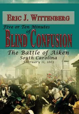 Cinci sau zece minute de confuzie oarbă: Bătălia de la Aiken, Carolina de Sud, 11 februarie 1865 - Five or Ten Minutes of Blind Confusion: The Battle of Aiken, South Carolina, February 11,1865