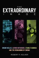 Imaginea extraordinară: Orson Welles, Alfred Hitchcock, Stanley Kubrick și reimaginarea cinematografiei - The Extraordinary Image: Orson Welles, Alfred Hitchcock, Stanley Kubrick, and the Reimagining of Cinema