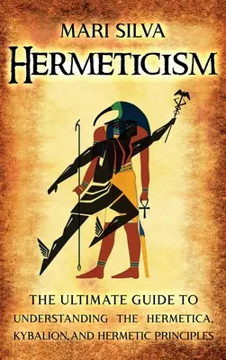 Hermetismul: Ghidul suprem pentru a înțelege Hermetica, Kybalionul și principiile hermetice - Hermeticism: The Ultimate Guide to Understanding the Hermetica, Kybalion, and Hermetic Principles