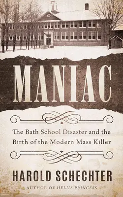 Maniac: Dezastrul de la școala Bath și nașterea ucigașului în masă modern - Maniac: The Bath School Disaster and the Birth of the Modern Mass Killer