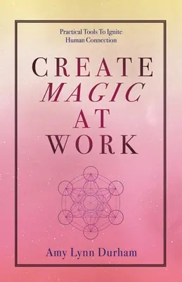 Creați magie la locul de muncă: Instrumente practice pentru aprinderea conexiunii umane - Create Magic at Work: Practical Tools to Ignite Human Connection