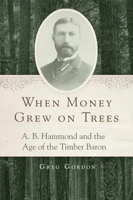 When Money Grew on Trees: A. B. Hammond și epoca baronului lemnului - When Money Grew on Trees: A. B. Hammond and the Age of the Timber Baron