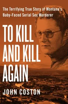 A ucide și a ucide din nou: Adevărata poveste terifiantă a ucigașului sexual în serie cu față de copil din Montana - To Kill and Kill Again: The Terrifying True Story of Montana's Baby-Faced Serial Sex Murderer