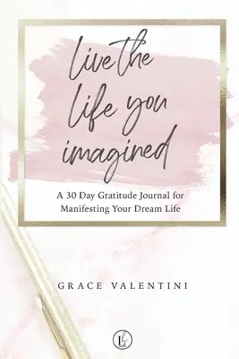 Trăiește viața pe care ți-ai imaginat-o - Un jurnal de recunoștință de 30 de zile pentru a-ți manifesta viața de vis - Live The Life You Imagined - A 30 Day Gratitude Journal For Manifesting Your Dream Life