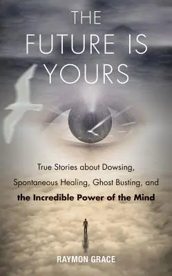 Viitorul este al tău: Povești adevărate despre radiestezie, vindecare spontană, descoperirea fantomelor și puterea incredibilă a minții (True Stories about Dowsing, Spontaneous Healing, Ghost Busting, and the Incredible Power of the Mind) - Future Is Yours: True Stories about Dowsing, Spontaneous Healing, Ghost Busting, and the Incredible Power of the Mind