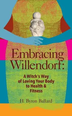 Embracing Willendorf: Calea vrăjitoarei de a-ți iubi corpul pentru sănătate și formă fizică: A Witch's Way of Loving Your Body to Health and Fitness - Embracing Willendorf: A Witch's Way of Loving Your Body to Health and Fitness