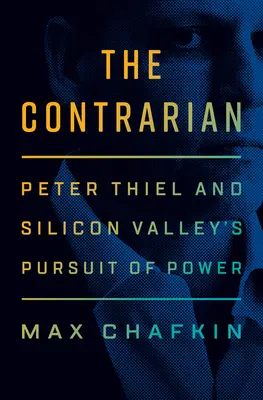 Contrarianul: Peter Thiel and Silicon Valley's Pursuit of Power - The Contrarian: Peter Thiel and Silicon Valley's Pursuit of Power