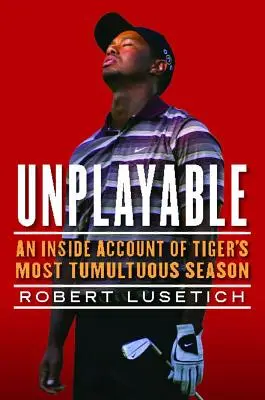 Unplayable: O relatare din interior a celui mai tumultuos sezon al lui Tiger - Unplayable: An Inside Account of Tiger's Most Tumultuous Season