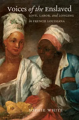 Vocile celor înrobiți: Dragoste, muncă și dor în Louisiana franceză - Voices of the Enslaved: Love, Labor, and Longing in French Louisiana