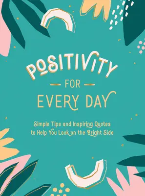 Positivitate pentru fiecare zi: Sfaturi simple și citate inspiraționale pentru a vă ajuta să priviți partea bună a lucrurilor - Positivity for Every Day: Simple Tips and Inspiring Quotes to Help You Look on the Bright Side