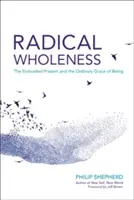 Totalitatea radicală: Prezentul întrupat și harul ordinar al ființei - Radical Wholeness: The Embodied Present and the Ordinary Grace of Being