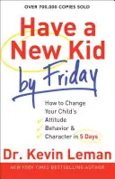 Ai un copil nou până vineri: Cum să schimbi atitudinea, comportamentul și caracterul copilului tău în 5 zile - Have a New Kid by Friday: How to Change Your Child's Attitude, Behavior & Character in 5 Days