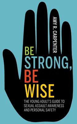 Fii puternic, fii înțelept: Ghidul tânărului adult pentru conștientizarea agresiunii sexuale și siguranța personală (The Young Adult's Guide to Sexual Assault Awareness and Personal Safety) - Be Strong, Be Wise: The Young Adult's Guide to Sexual Assault Awareness and Personal Safety