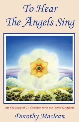 Pentru a auzi îngerii cântând: O odisee a co-creării cu Regatul Devic - To Hear the Angels Sing: An Odyssey of Co-Creation with the Devic Kingdom