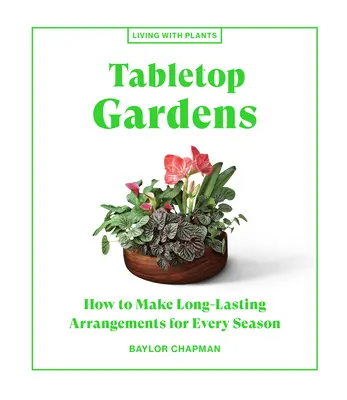 Grădini de masă: Cum să faci aranjamente de lungă durată pentru fiecare anotimp - Tabletop Gardens: How to Make Long-Lasting Arrangements for Every Season