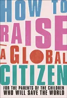 Cum să crești un cetățean global - Pentru părinții copiilor care vor salva lumea - How to Raise a Global Citizen - For the Parents of the Children Who Will Save the World