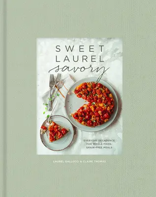 Sweet Laurel Savory: Everyday Decadence for Whole-Food, Grain-Free Meals: O carte de bucate - Sweet Laurel Savory: Everyday Decadence for Whole-Food, Grain-Free Meals: A Cookbook