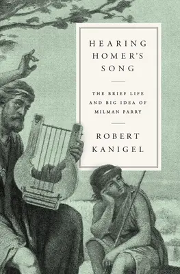 Audierea cântecului lui Homer: Scurta viață și marea idee a lui Milman Parry - Hearing Homer's Song: The Brief Life and Big Idea of Milman Parry