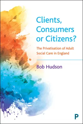 Clienți, consumatori sau cetățeni?: Privatizarea asistenței sociale pentru adulți în Anglia - Clients, Consumers or Citizens?: The Privatisation of Adult Social Care in England