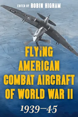 Zborul avioanelor americane de luptă din al Doilea Război Mondial: 1939-45, Volumul 1, Ediția 2021 - Flying American Combat Aircraft of World War II: 1939-45, Volume 1, 2021 Edition