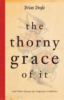 The Thorny Grace of It: Și alte eseuri pentru catolici imperfecți - The Thorny Grace of It: And Other Essays for Imperfect Catholics