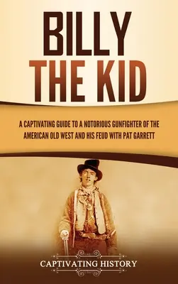 Billy the Kid: Un ghid captivant al unui pistolar notoriu din Vechiul Vest american și al conflictului său cu Pat Garrett - Billy the Kid: A Captivating Guide to a Notorious Gunfighter of the American Old West and His Feud with Pat Garrett