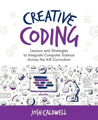 Codare creativă: Lessons and Strategies to Integrate Computer Science Across the 6-8 Curriculum - Creative Coding: Lessons and Strategies to Integrate Computer Science Across the 6-8 Curriculum